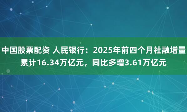 中国股票配资 人民银行：2025年前四个月社融增量累计16.34万亿元，同比多增3.61万亿元
