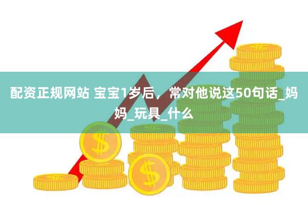 配资正规网站 宝宝1岁后，常对他说这50句话_妈妈_玩具_什么