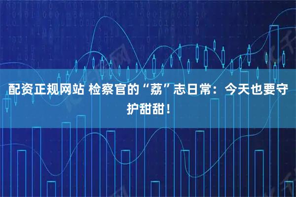 配资正规网站 检察官的“荔”志日常：今天也要守护甜甜！