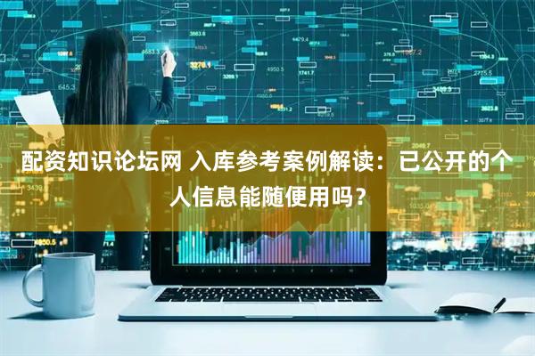 配资知识论坛网 入库参考案例解读：已公开的个人信息能随便用吗？