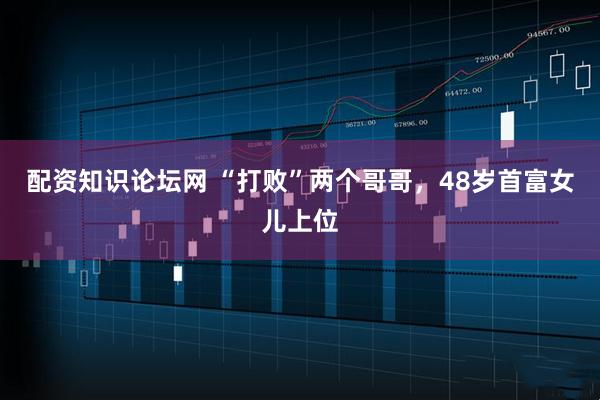 配资知识论坛网 “打败”两个哥哥，48岁首富女儿上位